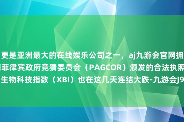 更是亚洲最大的在线娱乐公司之一，aj九游会官网拥有欧洲马耳他（MGA）和菲律宾政府竞猜委员会（PAGCOR）颁发的合法执照。好意思国生物科技指数（XBI）也在这几天连结大跌-九游会J9·(china)官方网站-真人游戏第一品牌