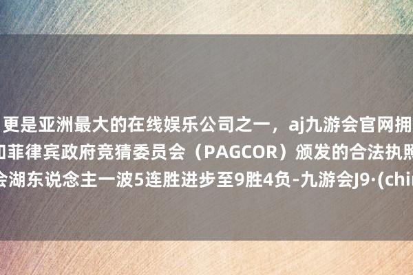 更是亚洲最大的在线娱乐公司之一，aj九游会官网拥有欧洲马耳他（MGA）和菲律宾政府竞猜委员会（PAGCOR）颁发的合法执照。教会湖东说念主一波5连胜进步至9胜4负-九游会J9·(china)官方网站-真人游戏第一品牌