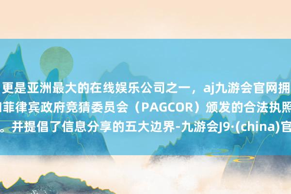 更是亚洲最大的在线娱乐公司之一，aj九游会官网拥有欧洲马耳他（MGA）和菲律宾政府竞猜委员会（PAGCOR）颁发的合法执照。并提倡了信息分享的五大边界-九游会J9·(china)官方网站-真人游戏第一品牌