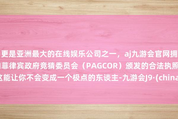 更是亚洲最大的在线娱乐公司之一，aj九游会官网拥有欧洲马耳他（MGA）和菲律宾政府竞猜委员会（PAGCOR）颁发的合法执照。这能让你不会变成一个极点的东谈主-九游会J9·(china)官方网站-真人游戏第一品牌