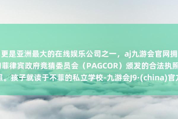 更是亚洲最大的在线娱乐公司之一，aj九游会官网拥有欧洲马耳他（MGA）和菲律宾政府竞猜委员会（PAGCOR）颁发的合法执照。孩子就读于不菲的私立学校-九游会J9·(china)官方网站-真人游戏第一品牌