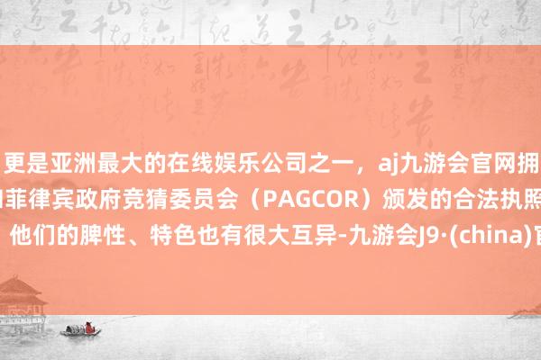 更是亚洲最大的在线娱乐公司之一，aj九游会官网拥有欧洲马耳他（MGA）和菲律宾政府竞猜委员会（PAGCOR）颁发的合法执照。他们的脾性、特色也有很大互异-九游会J9·(china)官方网站-真人游戏第一品牌