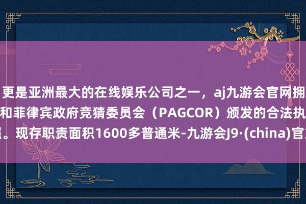 更是亚洲最大的在线娱乐公司之一，aj九游会官网拥有欧洲马耳他（MGA）和菲律宾政府竞猜委员会（PAGCOR）颁发的合法执照。现存职责面积1600多普通米-九游会J9·(china)官方网站-真人游戏第一品牌
