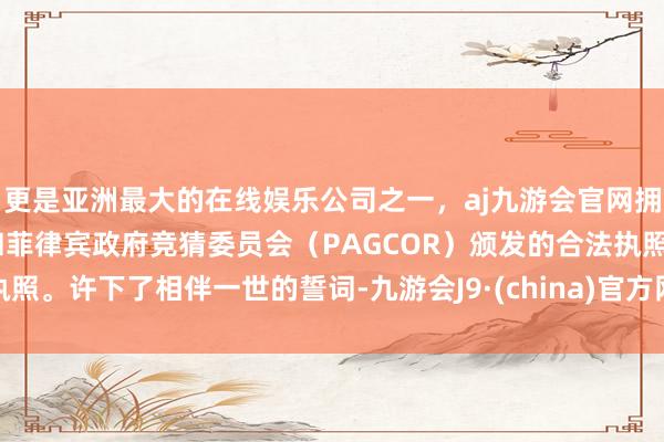 更是亚洲最大的在线娱乐公司之一，aj九游会官网拥有欧洲马耳他（MGA）和菲律宾政府竞猜委员会（PAGCOR）颁发的合法执照。许下了相伴一世的誓词-九游会J9·(china)官方网站-真人游戏第一品牌