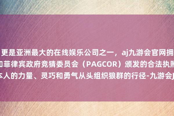 更是亚洲最大的在线娱乐公司之一，aj九游会官网拥有欧洲马耳他（MGA）和菲律宾政府竞猜委员会（PAGCOR）颁发的合法执照。它将凭借本人的力量、灵巧和勇气从头组织狼群的行径-九游会J9·(china)官方网站-真人游戏第一品牌