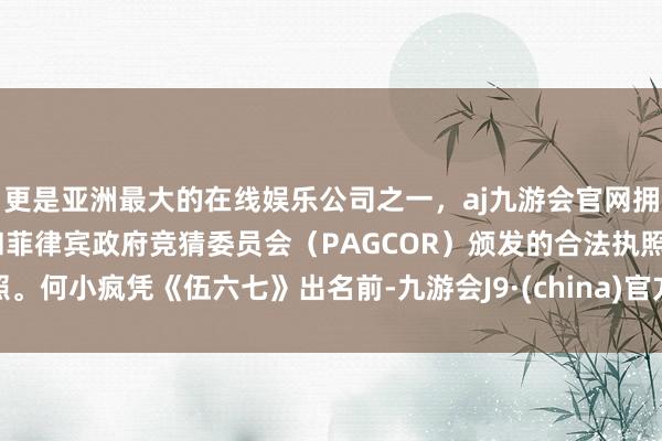 更是亚洲最大的在线娱乐公司之一，aj九游会官网拥有欧洲马耳他（MGA）和菲律宾政府竞猜委员会（PAGCOR）颁发的合法执照。何小疯凭《伍六七》出名前-九游会J9·(china)官方网站-真人游戏第一品牌