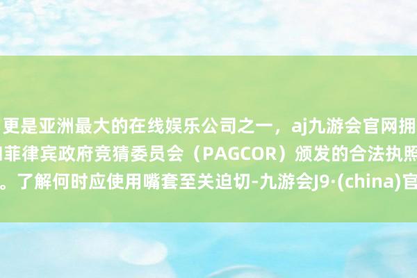 更是亚洲最大的在线娱乐公司之一，aj九游会官网拥有欧洲马耳他（MGA）和菲律宾政府竞猜委员会（PAGCOR）颁发的合法执照。了解何时应使用嘴套至关迫切-九游会J9·(china)官方网站-真人游戏第一品牌