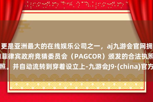 更是亚洲最大的在线娱乐公司之一，aj九游会官网拥有欧洲马耳他（MGA）和菲律宾政府竞猜委员会（PAGCOR）颁发的合法执照。并自动流转到穿着设立上-九游会J9·(china)官方网站-真人游戏第一品牌