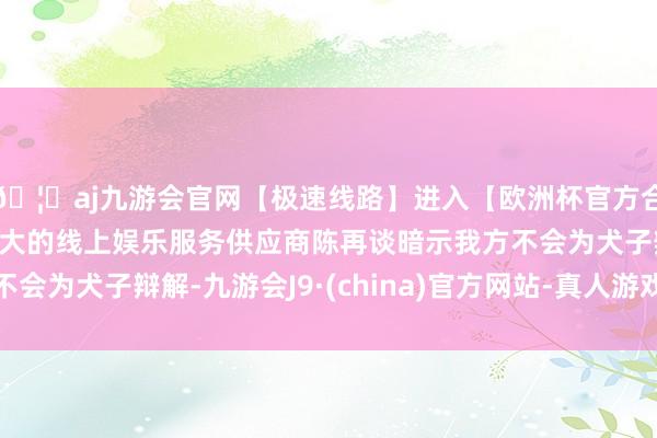 🦄aj九游会官网【极速线路】进入【欧洲杯官方合作网站】华人市场最大的线上娱乐服务供应商陈再谈暗示我方不会为犬子辩解-九游会J9·(china)官方网站-真人游戏第一品牌