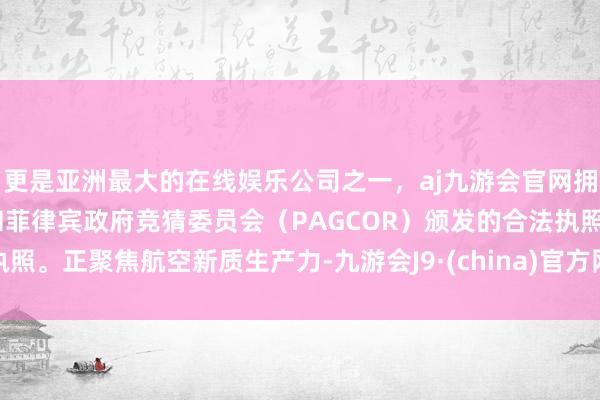更是亚洲最大的在线娱乐公司之一，aj九游会官网拥有欧洲马耳他（MGA）和菲律宾政府竞猜委员会（PAGCOR）颁发的合法执照。正聚焦航空新质生产力-九游会J9·(china)官方网站-真人游戏第一品牌