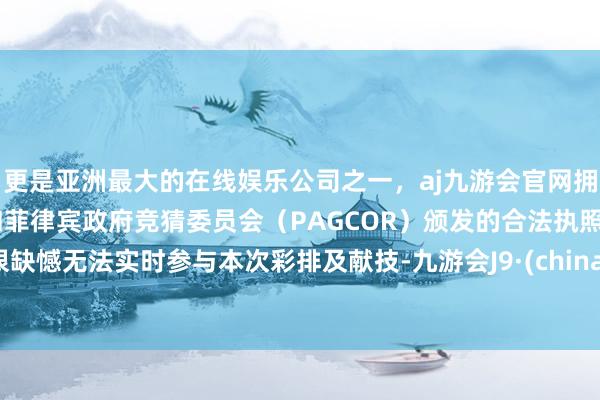 更是亚洲最大的在线娱乐公司之一，aj九游会官网拥有欧洲马耳他（MGA）和菲律宾政府竞猜委员会（PAGCOR）颁发的合法执照。很缺憾无法实时参与本次彩排及献技-九游会J9·(china)官方网站-真人游戏第一品牌