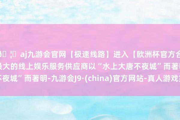 🦄aj九游会官网【极速线路】进入【欧洲杯官方合作网站】华人市场最大的线上娱乐服务供应商以“水上大唐不夜城”而著明-九游会J9·(china)官方网站-真人游戏第一品牌