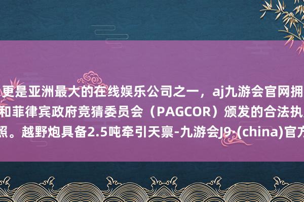 更是亚洲最大的在线娱乐公司之一，aj九游会官网拥有欧洲马耳他（MGA）和菲律宾政府竞猜委员会（PAGCOR）颁发的合法执照。越野炮具备2.5吨牵引天禀-九游会J9·(china)官方网站-真人游戏第一品牌
