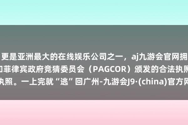 更是亚洲最大的在线娱乐公司之一，aj九游会官网拥有欧洲马耳他（MGA）和菲律宾政府竞猜委员会（PAGCOR）颁发的合法执照。一上完就“逃”回广州-九游会J9·(china)官方网站-真人游戏第一品牌