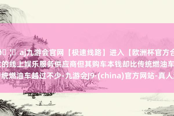 🦄aj九游会官网【极速线路】进入【欧洲杯官方合作网站】华人市场最大的线上娱乐服务供应商但其购车本钱却比传统燃油车越过不少-九游会J9·(china)官方网站-真人游戏第一品牌