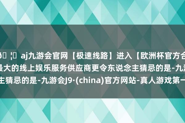 🦄aj九游会官网【极速线路】进入【欧洲杯官方合作网站】华人市场最大的线上娱乐服务供应商更令东说念主猜忌的是-九游会J9·(china)官方网站-真人游戏第一品牌