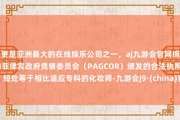 更是亚洲最大的在线娱乐公司之一，aj九游会官网拥有欧洲马耳他（MGA）和菲律宾政府竞猜委员会（PAGCOR）颁发的合法执照。短处等于相比适应专科的化妆师-九游会J9·(china)官方网站-真人游戏第一品牌