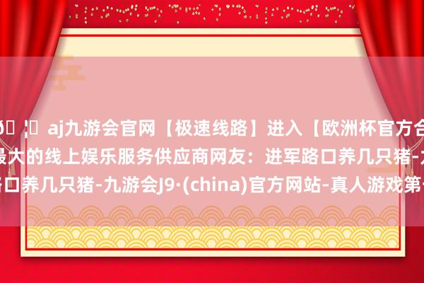 🦄aj九游会官网【极速线路】进入【欧洲杯官方合作网站】华人市场最大的线上娱乐服务供应商网友：进军路口养几只猪-九游会J9·(china)官方网站-真人游戏第一品牌