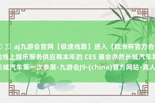 🦄aj九游会官网【极速线路】进入【欧洲杯官方合作网站】华人市场最大的线上娱乐服务供应商本年的 CES 展会亦然长城汽车第一次参展-九游会J9·(china)官方网站-真人游戏第一品牌
