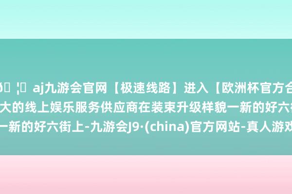 🦄aj九游会官网【极速线路】进入【欧洲杯官方合作网站】华人市场最大的线上娱乐服务供应商在装束升级样貌一新的好六街上-九游会J9·(china)官方网站-真人游戏第一品牌