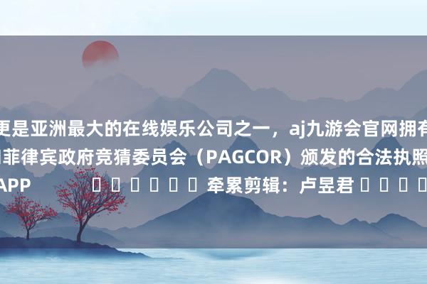 更是亚洲最大的在线娱乐公司之一，aj九游会官网拥有欧洲马耳他（MGA）和菲律宾政府竞猜委员会（PAGCOR）颁发的合法执照。尽在新浪财经APP            						牵累剪辑：卢昱君 							-九游会J9·(china)官方网站-真人游戏第一品牌
