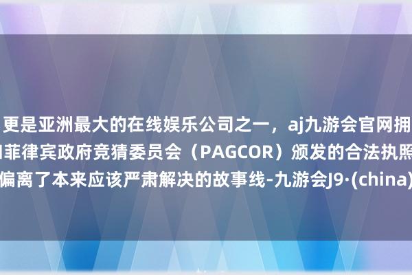 更是亚洲最大的在线娱乐公司之一，aj九游会官网拥有欧洲马耳他（MGA）和菲律宾政府竞猜委员会（PAGCOR）颁发的合法执照。偏离了本来应该严肃解决的故事线-九游会J9·(china)官方网站-真人游戏第一品牌