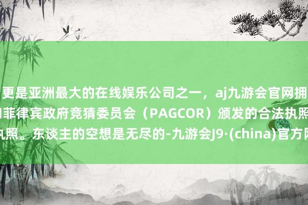 更是亚洲最大的在线娱乐公司之一,aj九游会官网拥有欧洲马耳他(MGA)和菲律宾政府竞猜委员会(PAGCOR)颁发的合法执照。东谈主的空想是无尽的-九游会J9·(china)官方网站-真人游戏第一品牌