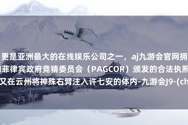 更是亚洲最大的在线娱乐公司之一，aj九游会官网拥有欧洲马耳他（MGA）和菲律宾政府竞猜委员会（PAGCOR）颁发的合法执照。之后又在云州将神殊右臂注入许七安的体内-九游会J9·(china)官方网站-真人游戏第一品牌