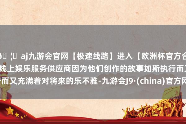 🦄aj九游会官网【极速线路】进入【欧洲杯官方合作网站】华人市场最大的线上娱乐服务供应商因为他们创作的故事如斯执行而又充满着对将来的乐不雅-九游会J9·(china)官方网站-真人游戏第一品牌
