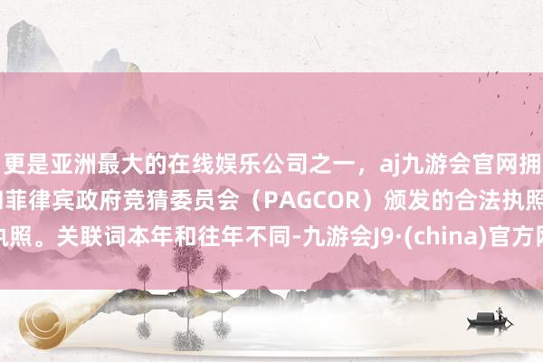 更是亚洲最大的在线娱乐公司之一，aj九游会官网拥有欧洲马耳他（MGA）和菲律宾政府竞猜委员会（PAGCOR）颁发的合法执照。关联词本年和往年不同-九游会J9·(china)官方网站-真人游戏第一品牌