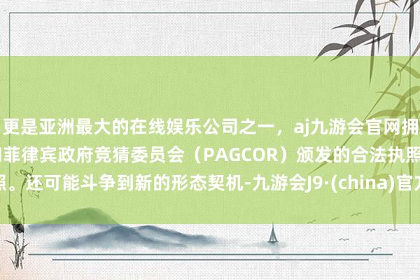 更是亚洲最大的在线娱乐公司之一，aj九游会官网拥有欧洲马耳他（MGA）和菲律宾政府竞猜委员会（PAGCOR）颁发的合法执照。还可能斗争到新的形态契机-九游会J9·(china)官方网站-真人游戏第一品牌