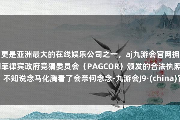更是亚洲最大的在线娱乐公司之一，aj九游会官网拥有欧洲马耳他（MGA）和菲律宾政府竞猜委员会（PAGCOR）颁发的合法执照。不知说念马化腾看了会奈何念念-九游会J9·(china)官方网站-真人游戏第一品牌