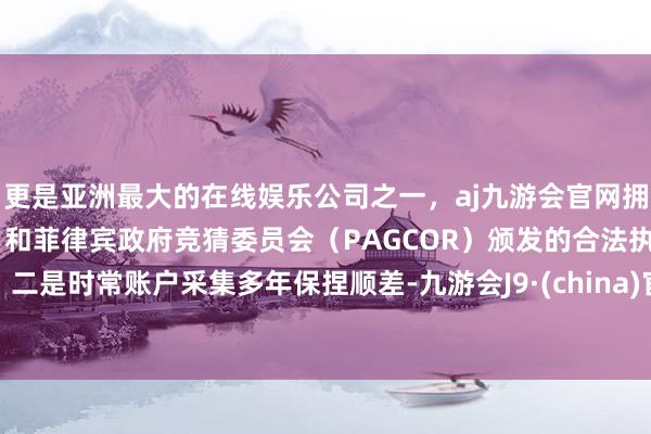 更是亚洲最大的在线娱乐公司之一，aj九游会官网拥有欧洲马耳他（MGA）和菲律宾政府竞猜委员会（PAGCOR）颁发的合法执照。　　二是时常账户采集多年保捏顺差-九游会J9·(china)官方网站-真人游戏第一品牌