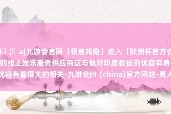 🦄aj九游会官网【极速线路】进入【欧洲杯官方合作网站】华人市场最大的线上娱乐服务供应商这与他对印度教徒的优容有着很大的相关-九游会J9·(china)官方网站-真人游戏第一品牌