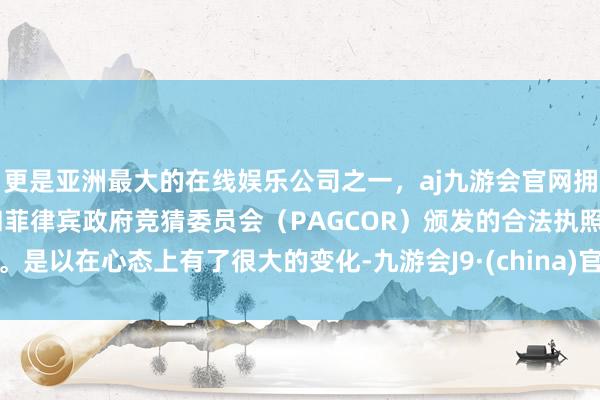 更是亚洲最大的在线娱乐公司之一，aj九游会官网拥有欧洲马耳他（MGA）和菲律宾政府竞猜委员会（PAGCOR）颁发的合法执照。是以在心态上有了很大的变化-九游会J9·(china)官方网站-真人游戏第一品牌
