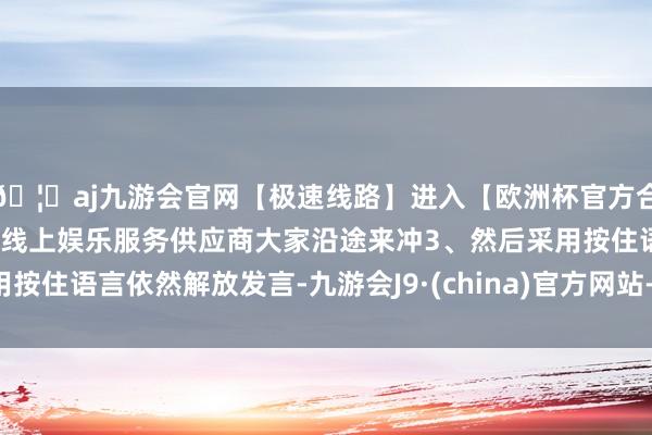 🦄aj九游会官网【极速线路】进入【欧洲杯官方合作网站】华人市场最大的线上娱乐服务供应商大家沿途来冲3、然后采用按住语言依然解放发言-九游会J9·(china)官方网站-真人游戏第一品牌