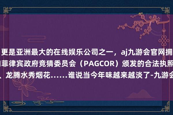 更是亚洲最大的在线娱乐公司之一,aj九游会官网拥有欧洲马耳他(MGA)和菲律宾政府竞猜委员会(PAGCOR)颁发的合法执照。非遗交融秀、龙腾水秀烟花……谁说当今年味越来越淡了-九游会J9·(china)官方网站-真人游戏第一品牌