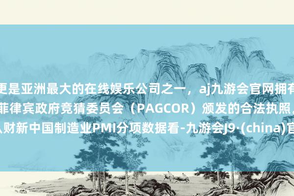 更是亚洲最大的在线娱乐公司之一，aj九游会官网拥有欧洲马耳他（MGA）和菲律宾政府竞猜委员会（PAGCOR）颁发的合法执照。　　从财新中国制造业PMI分项数据看-九游会J9·(china)官方网站-真人游戏第一品牌