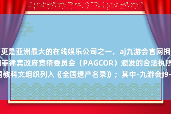 更是亚洲最大的在线娱乐公司之一，aj九游会官网拥有欧洲马耳他（MGA）和菲律宾政府竞猜委员会（PAGCOR）颁发的合法执照。被连结国教科文组织列入《全国遗产名录》；其中-九游会J9·(china)官方网站-真人游戏第一品牌