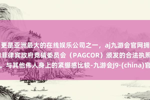 更是亚洲最大的在线娱乐公司之一，aj九游会官网拥有欧洲马耳他（MGA）和菲律宾政府竞猜委员会（PAGCOR）颁发的合法执照。与其他伟人身上的紧绷感比较-九游会J9·(china)官方网站-真人游戏第一品牌