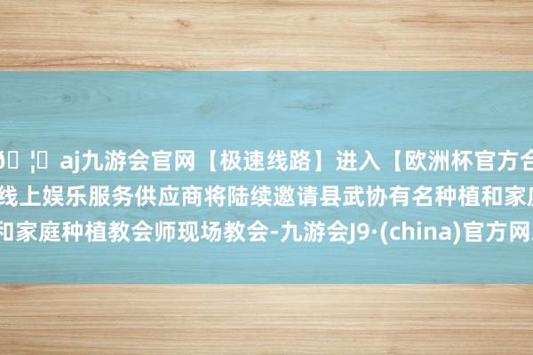 🦄aj九游会官网【极速线路】进入【欧洲杯官方合作网站】华人市场最大的线上娱乐服务供应商将陆续邀请县武协有名种植和家庭种植教会师现场教会-九游会J9·(china)官方网站-真人游戏第一品牌
