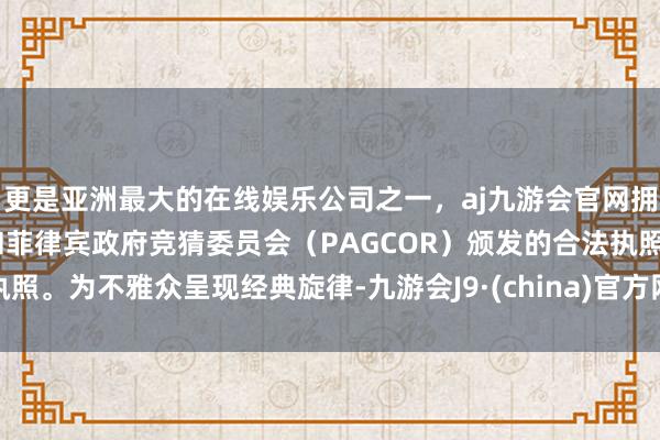 更是亚洲最大的在线娱乐公司之一，aj九游会官网拥有欧洲马耳他（MGA）和菲律宾政府竞猜委员会（PAGCOR）颁发的合法执照。为不雅众呈现经典旋律-九游会J9·(china)官方网站-真人游戏第一品牌