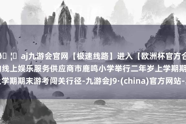 🦄aj九游会官网【极速线路】进入【欧洲杯官方合作网站】华人市场最大的线上娱乐服务供应商市鹿鸣小学举行二年岁上学期期末游考闯关行径-九游会J9·(china)官方网站-真人游戏第一品牌