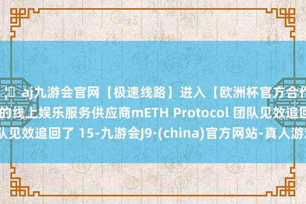 🦄aj九游会官网【极速线路】进入【欧洲杯官方合作网站】华人市场最大的线上娱乐服务供应商mETH Protocol 团队见效追回了 15-九游会J9·(china)官方网站-真人游戏第一品牌