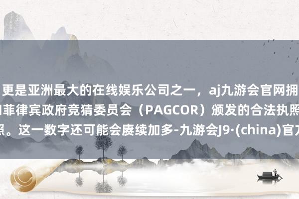 更是亚洲最大的在线娱乐公司之一，aj九游会官网拥有欧洲马耳他（MGA）和菲律宾政府竞猜委员会（PAGCOR）颁发的合法执照。这一数字还可能会赓续加多-九游会J9·(china)官方网站-真人游戏第一品牌