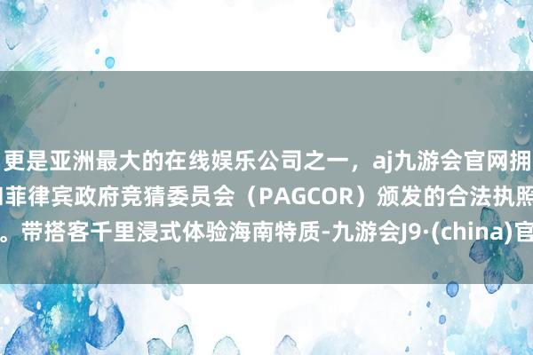 更是亚洲最大的在线娱乐公司之一，aj九游会官网拥有欧洲马耳他（MGA）和菲律宾政府竞猜委员会（PAGCOR）颁发的合法执照。带搭客千里浸式体验海南特质-九游会J9·(china)官方网站-真人游戏第一品牌