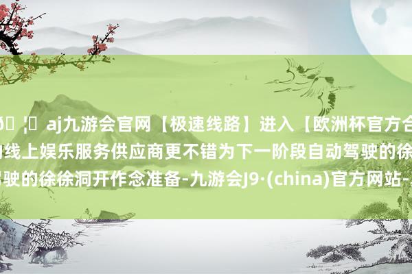 🦄aj九游会官网【极速线路】进入【欧洲杯官方合作网站】华人市场最大的线上娱乐服务供应商更不错为下一阶段自动驾驶的徐徐洞开作念准备-九游会J9·(china)官方网站-真人游戏第一品牌