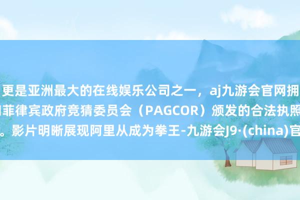 更是亚洲最大的在线娱乐公司之一，aj九游会官网拥有欧洲马耳他（MGA）和菲律宾政府竞猜委员会（PAGCOR）颁发的合法执照。影片明晰展现阿里从成为拳王-九游会J9·(china)官方网站-真人游戏第一品牌
