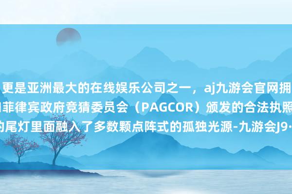 更是亚洲最大的在线娱乐公司之一，aj九游会官网拥有欧洲马耳他（MGA）和菲律宾政府竞猜委员会（PAGCOR）颁发的合法执照。皆集式的尾灯里面融入了多数颗点阵式的孤独光源-九游会J9·(china)官方网站-真人游戏第一品牌