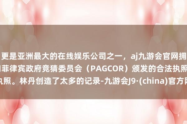 更是亚洲最大的在线娱乐公司之一，aj九游会官网拥有欧洲马耳他（MGA）和菲律宾政府竞猜委员会（PAGCOR）颁发的合法执照。林丹创造了太多的记录-九游会J9·(china)官方网站-真人游戏第一品牌